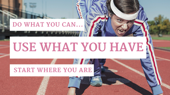 Do What You Can…Use What You Have, Start Where You Are